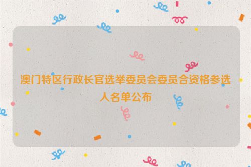 澳门特区行政长官选举委员会委员合资格参选人名单公布