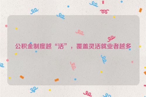 公积金制度越“活”，覆盖灵活就业者越多