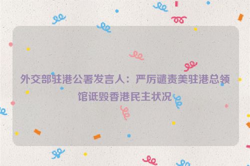 外交部驻港公署发言人：严厉谴责美驻港总领馆诋毁香港民主状况