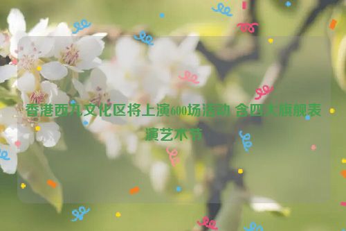 香港西九文化区将上演600场活动 含四大旗舰表演艺术节