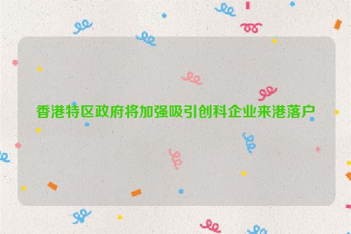 香港特区政府将加强吸引创科企业来港落户
