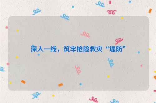 深入一线，筑牢抢险救灾“堤防”