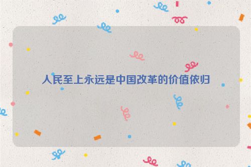 人民至上永远是中国改革的价值依归