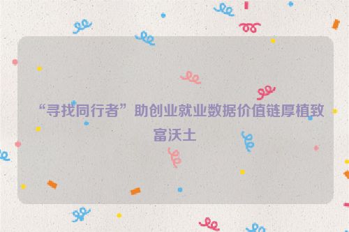 “寻找同行者”助创业就业数据价值链厚植致富沃土