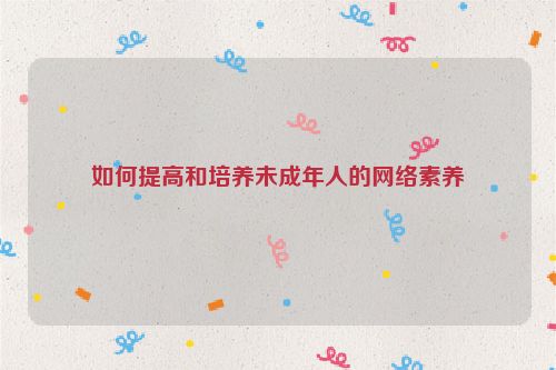 如何提高和培养未成年人的网络素养
