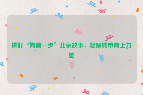 讲好“向前一步”北京故事，凝聚城市向上力量
