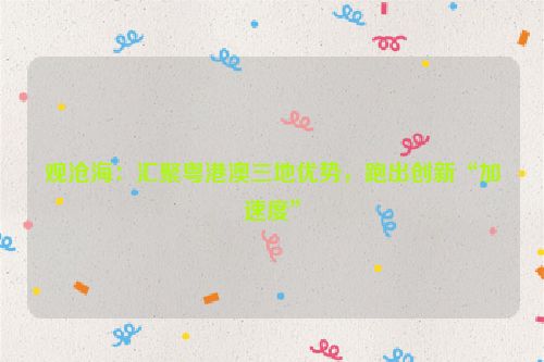 观沧海：汇聚粤港澳三地优势，跑出创新“加速度”