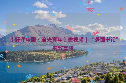 【好评中国·追光青年】微视频 | “多面书记”的致富经