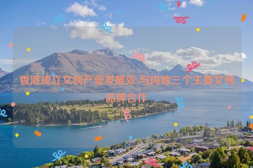 香港成立文创产业发展处 与内地三个主要文创品牌合作