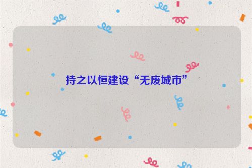 持之以恒建设“无废城市”