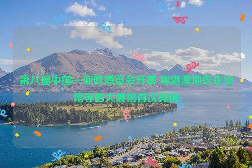 第八届中国—亚欧博览会开幕 粤港澳地区企业馆等四大展馆首次亮相