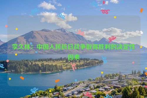 李久林：中国人民抗日战争取得胜利的决定性因素