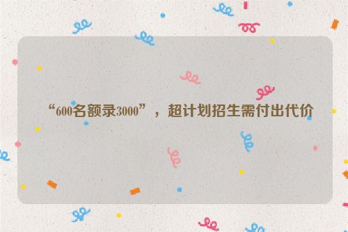 “600名额录3000”，超计划招生需付出代价