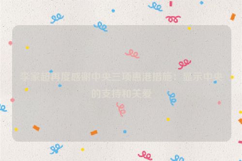 李家超再度感谢中央三项惠港措施：显示中央的支持和关爱