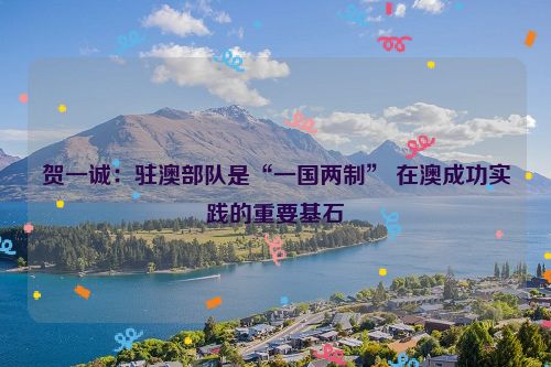 贺一诚：驻澳部队是“一国两制” 在澳成功实践的重要基石