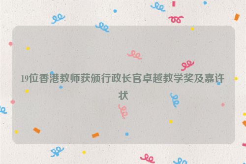 19位香港教师获颁行政长官卓越教学奖及嘉许状