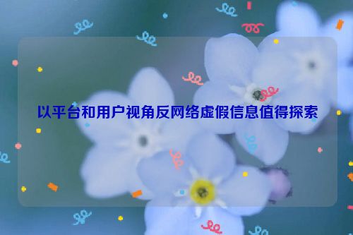 以平台和用户视角反网络虚假信息值得探索
