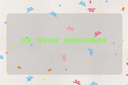 打破“政冷经凉”螺旋需中日韩携手