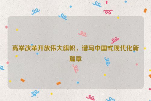高举改革开放伟大旗帜，谱写中国式现代化新篇章
