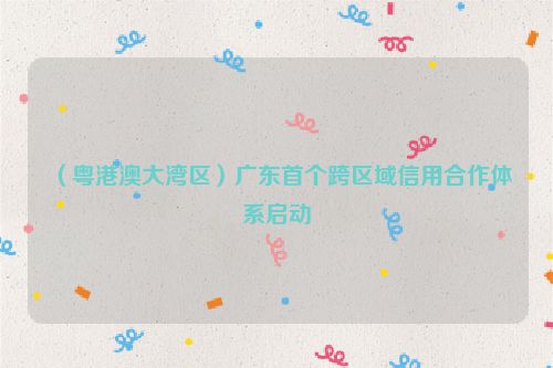 （粤港澳大湾区）广东首个跨区域信用合作体系启动