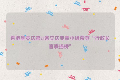 香港基本法第23条立法专责小组荣登“行政长官表扬榜”