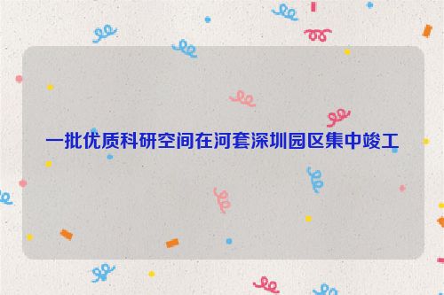 一批优质科研空间在河套深圳园区集中竣工