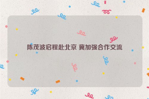 陈茂波启程赴北京 冀加强合作交流