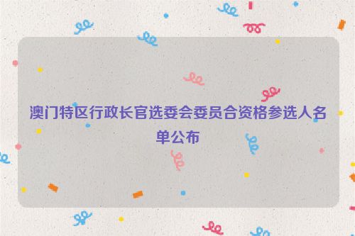 澳门特区行政长官选委会委员合资格参选人名单公布