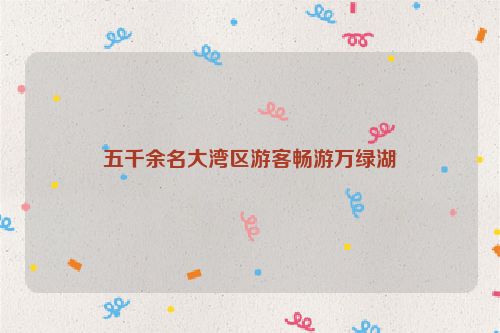 五千余名大湾区游客畅游万绿湖