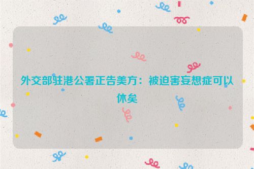 外交部驻港公署正告美方：被迫害妄想症可以休矣