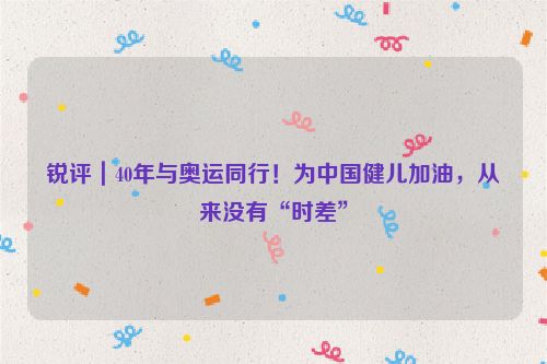 锐评｜40年与奥运同行！为中国健儿加油，从来没有“时差”