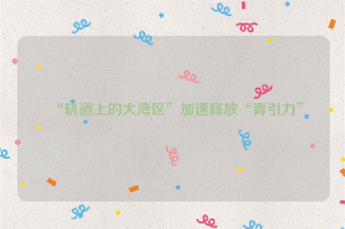 “轨道上的大湾区”加速释放“青引力”