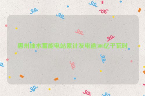 惠州抽水蓄能电站累计发电逾300亿千瓦时