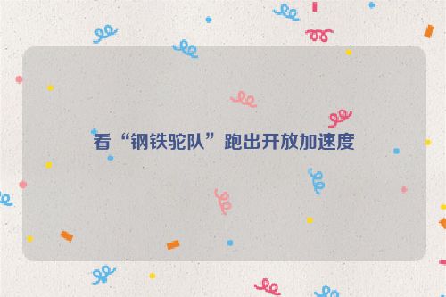 看“钢铁驼队”跑出开放加速度