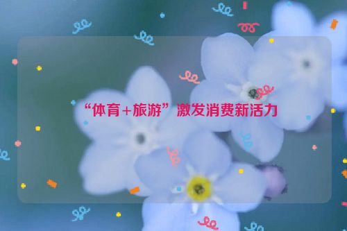 “体育+旅游”激发消费新活力