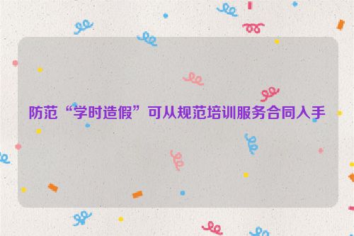 防范“学时造假”可从规范培训服务合同入手