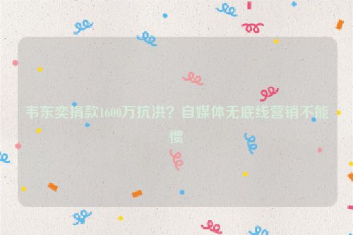 韦东奕捐款1600万抗洪？自媒体无底线营销不能惯