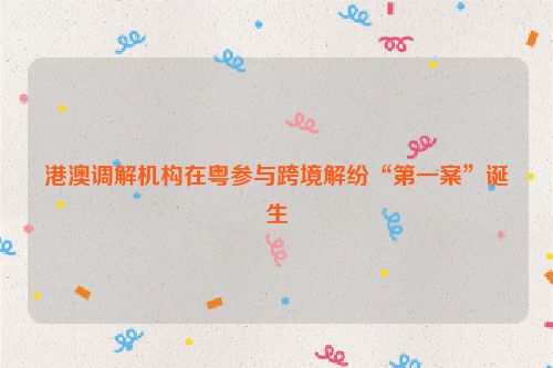 港澳调解机构在粤参与跨境解纷“第一案”诞生