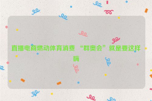 直播电商燃动体育消费 “群奥会”就是要这样嗨