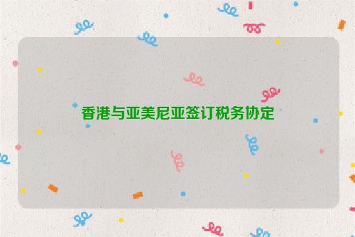 香港与亚美尼亚签订税务协定
