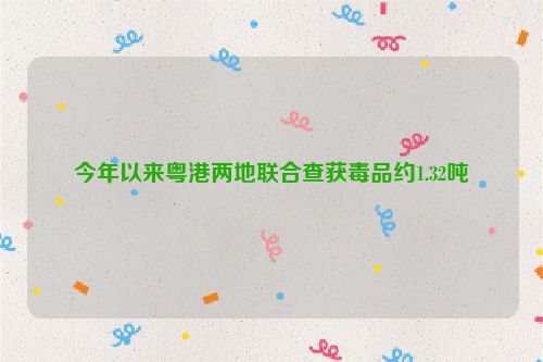 今年以来粤港两地联合查获毒品约1.32吨