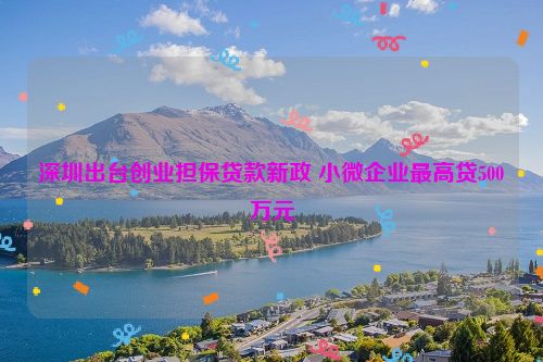 深圳出台创业担保贷款新政 小微企业最高贷500万元