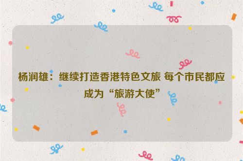 杨润雄：继续打造香港特色文旅 每个市民都应成为“旅游大使”