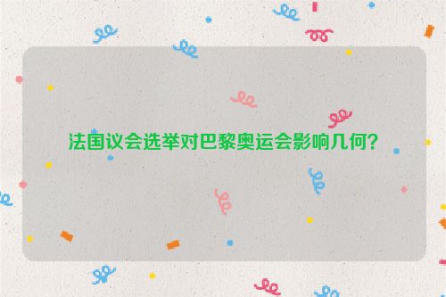 法国议会选举对巴黎奥运会影响几何？
