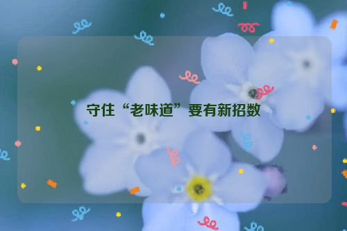 守住“老味道”要有新招数