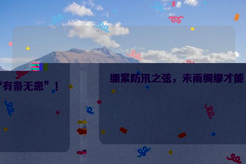 绷紧防汛之弦，未雨绸缪才能“有备无患”！