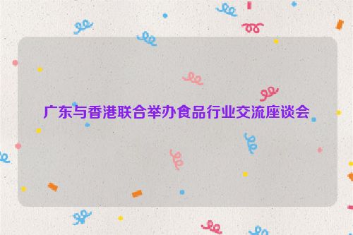 广东与香港联合举办食品行业交流座谈会
