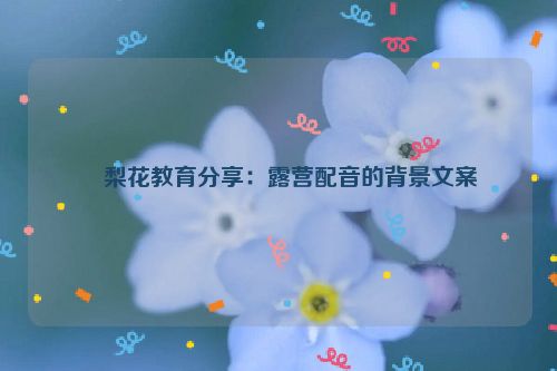 ​梨花教育分享：露营配音的背景文案
