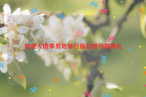 香港入境事务处举行新总部开幕典礼
