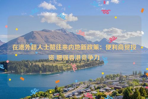 在港外籍人士赞往来内地新政策：便利商贸投资 增强香港竞争力